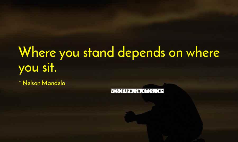 Nelson Mandela Quotes: Where you stand depends on where you sit.