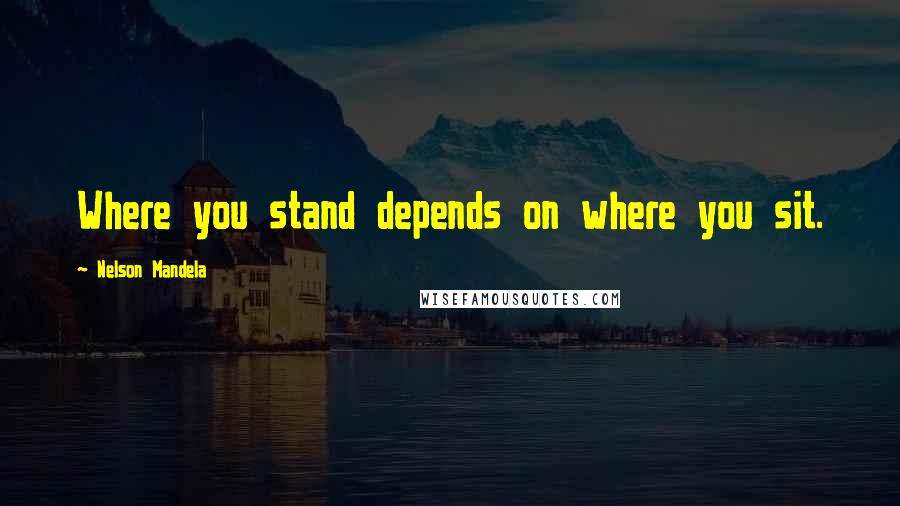 Nelson Mandela Quotes: Where you stand depends on where you sit.