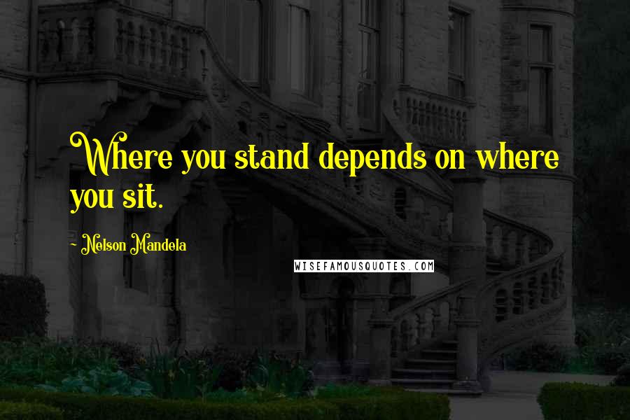 Nelson Mandela Quotes: Where you stand depends on where you sit.