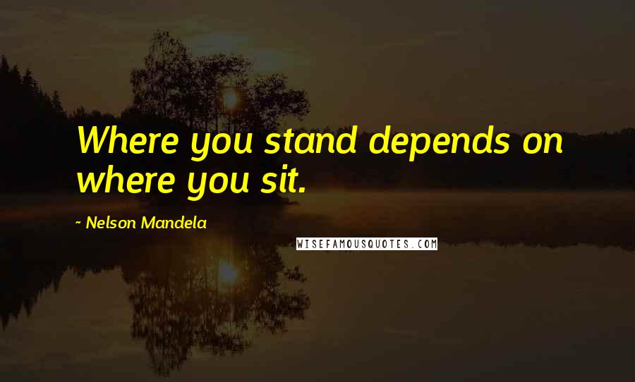 Nelson Mandela Quotes: Where you stand depends on where you sit.