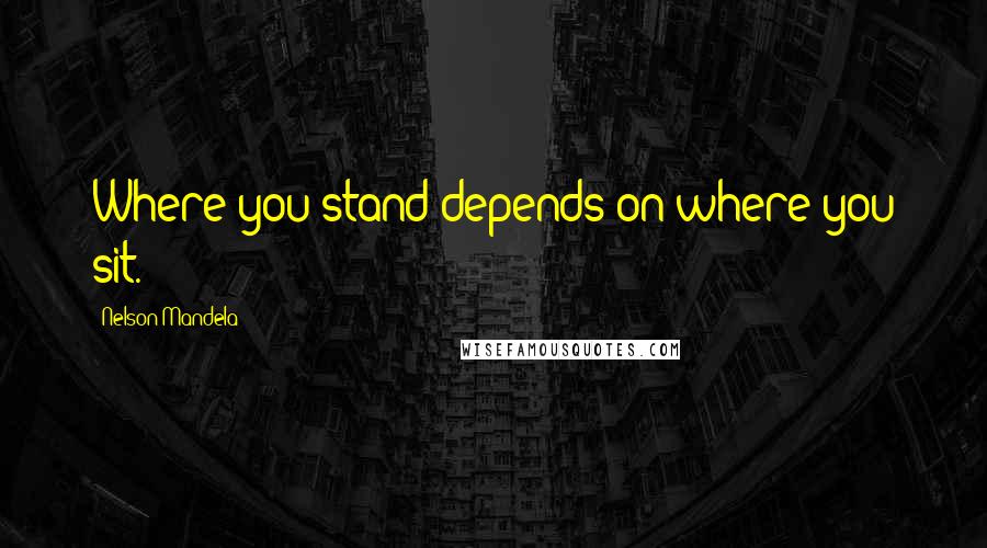 Nelson Mandela Quotes: Where you stand depends on where you sit.