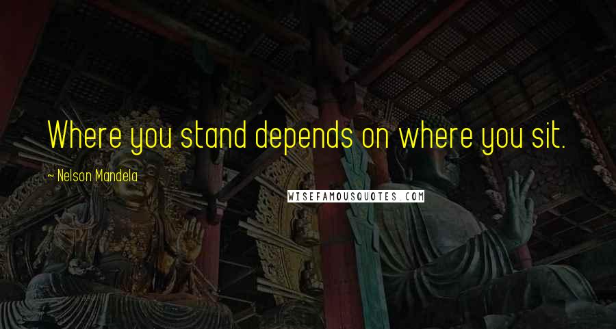 Nelson Mandela Quotes: Where you stand depends on where you sit.