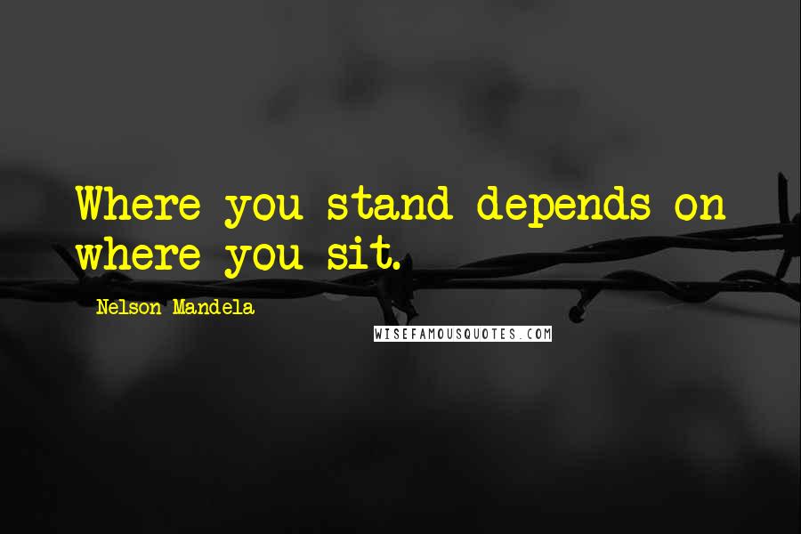 Nelson Mandela Quotes: Where you stand depends on where you sit.