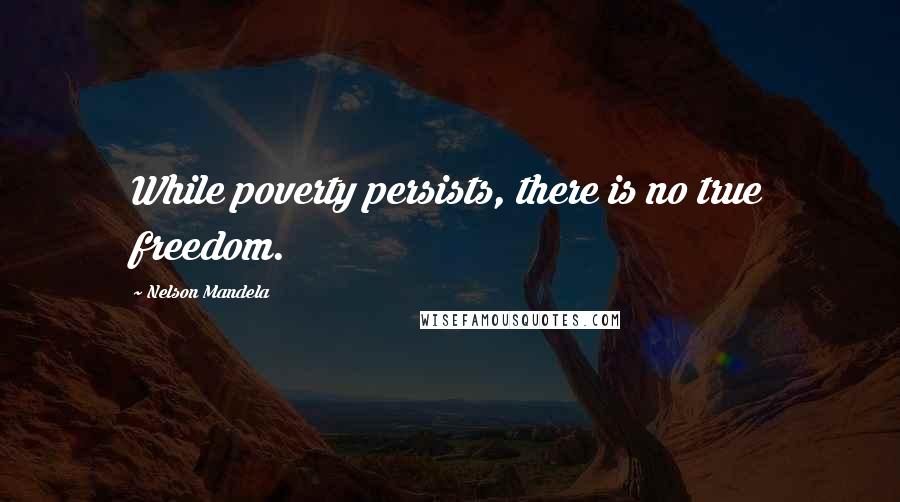 Nelson Mandela Quotes: While poverty persists, there is no true freedom.