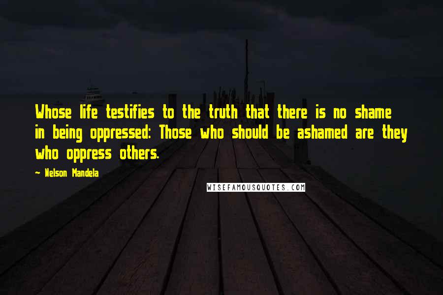 Nelson Mandela Quotes: Whose life testifies to the truth that there is no shame in being oppressed: Those who should be ashamed are they who oppress others.