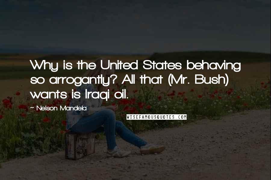 Nelson Mandela Quotes: Why is the United States behaving so arrogantly? All that (Mr. Bush) wants is Iraqi oil.