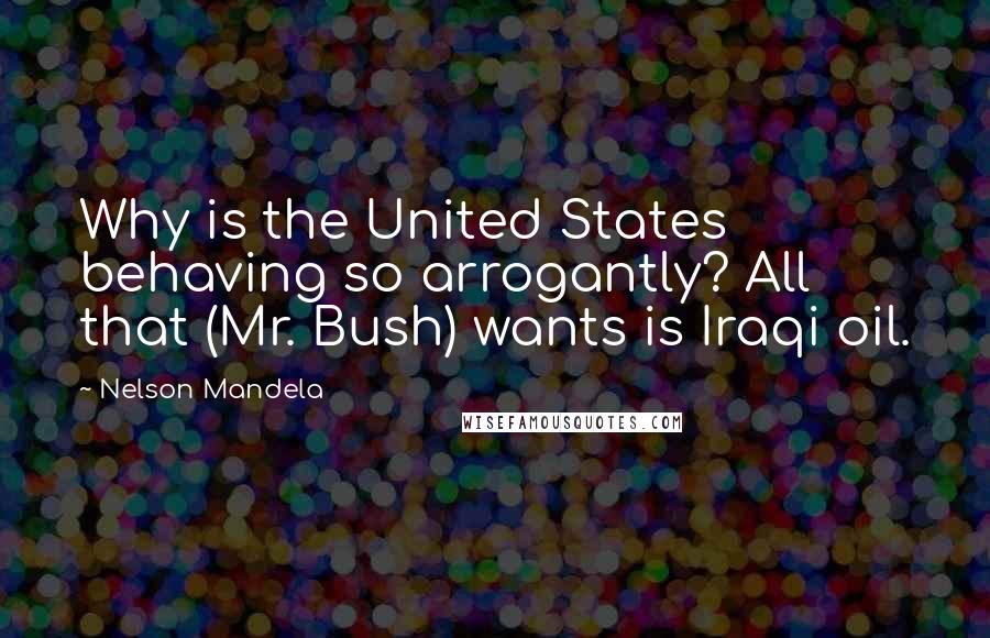 Nelson Mandela Quotes: Why is the United States behaving so arrogantly? All that (Mr. Bush) wants is Iraqi oil.