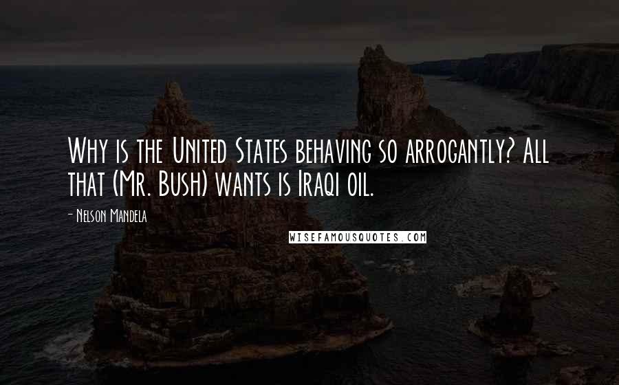 Nelson Mandela Quotes: Why is the United States behaving so arrogantly? All that (Mr. Bush) wants is Iraqi oil.