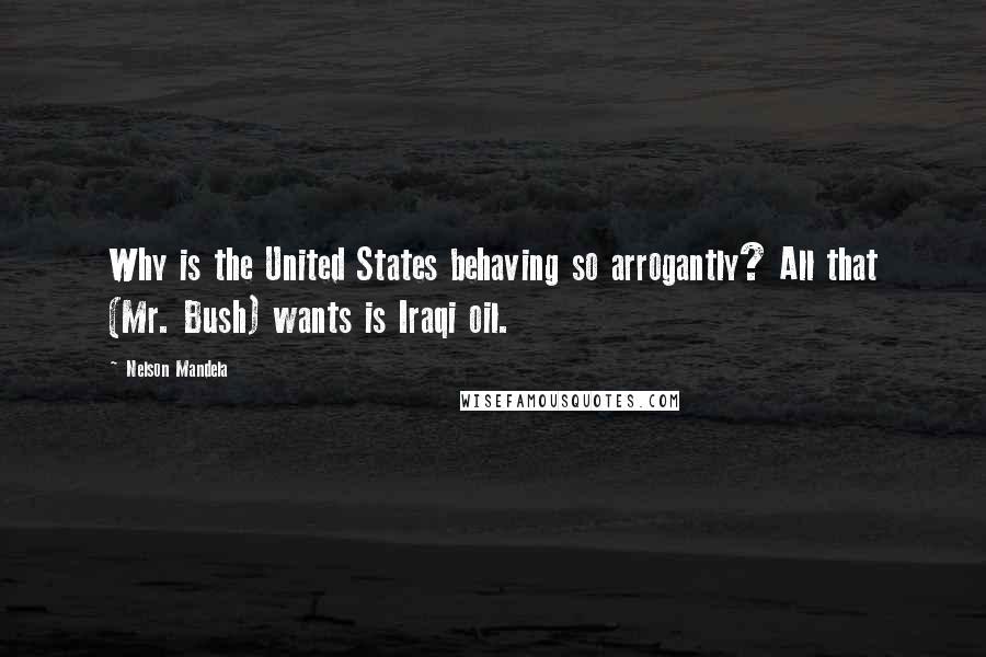 Nelson Mandela Quotes: Why is the United States behaving so arrogantly? All that (Mr. Bush) wants is Iraqi oil.
