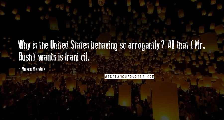 Nelson Mandela Quotes: Why is the United States behaving so arrogantly? All that (Mr. Bush) wants is Iraqi oil.