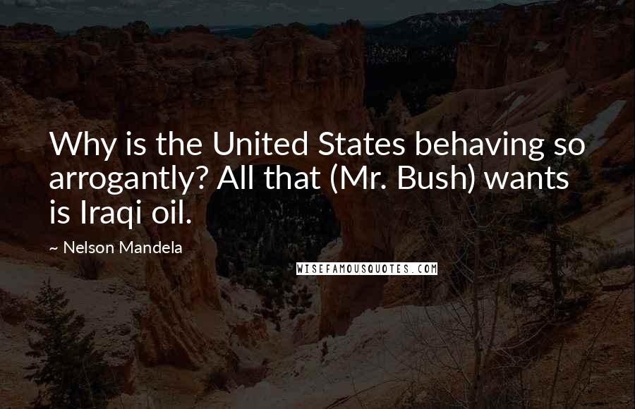 Nelson Mandela Quotes: Why is the United States behaving so arrogantly? All that (Mr. Bush) wants is Iraqi oil.