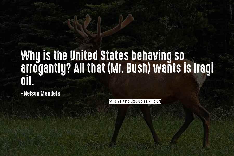 Nelson Mandela Quotes: Why is the United States behaving so arrogantly? All that (Mr. Bush) wants is Iraqi oil.
