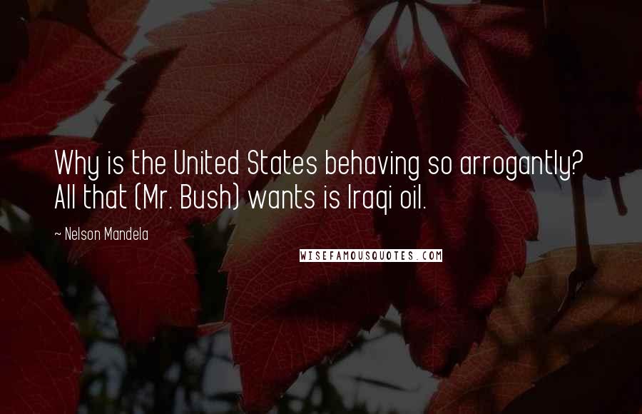 Nelson Mandela Quotes: Why is the United States behaving so arrogantly? All that (Mr. Bush) wants is Iraqi oil.