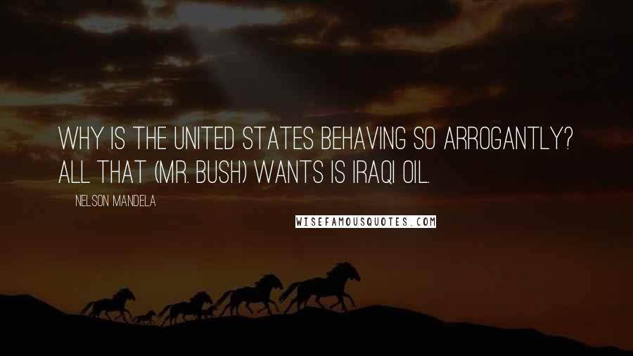 Nelson Mandela Quotes: Why is the United States behaving so arrogantly? All that (Mr. Bush) wants is Iraqi oil.