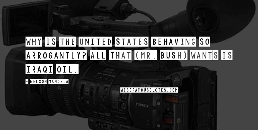 Nelson Mandela Quotes: Why is the United States behaving so arrogantly? All that (Mr. Bush) wants is Iraqi oil.