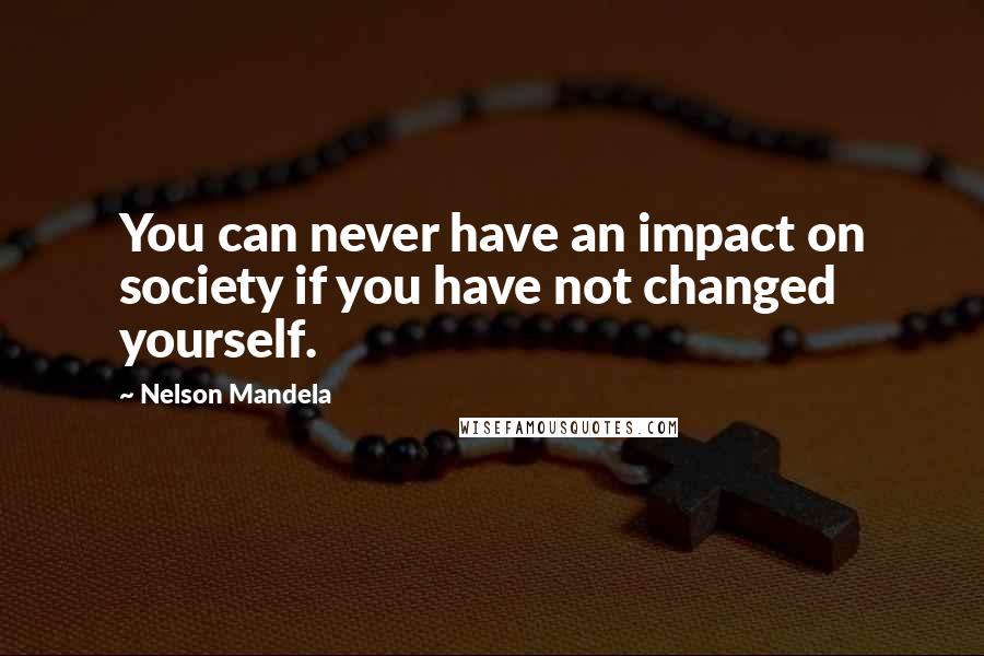 Nelson Mandela Quotes: You can never have an impact on society if you have not changed yourself.