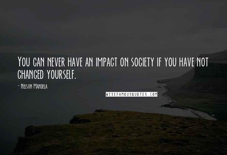 Nelson Mandela Quotes: You can never have an impact on society if you have not changed yourself.