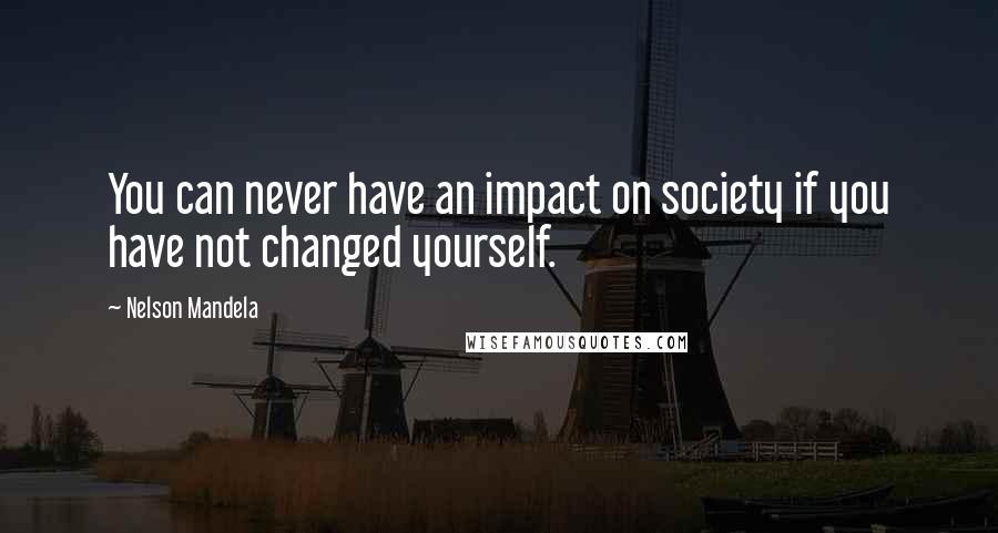 Nelson Mandela Quotes: You can never have an impact on society if you have not changed yourself.