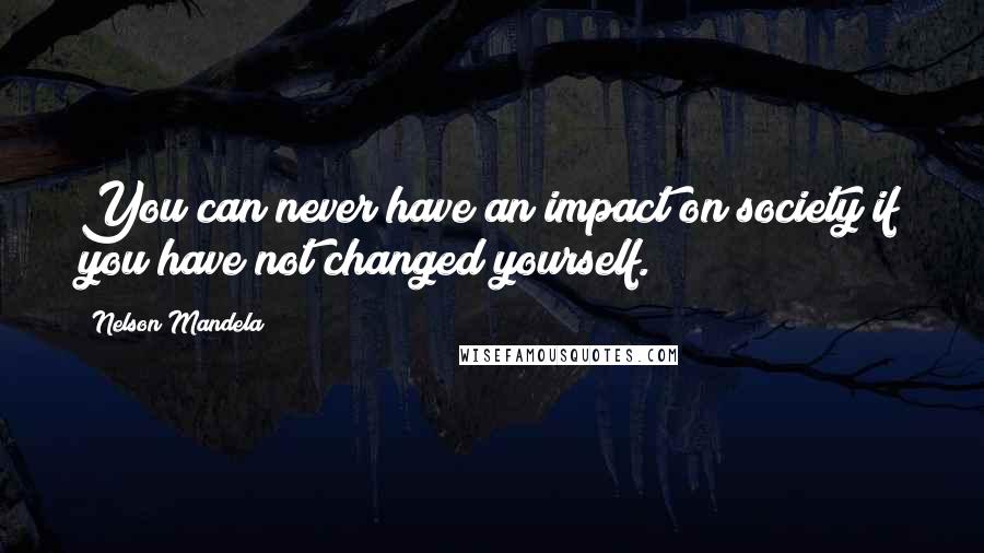 Nelson Mandela Quotes: You can never have an impact on society if you have not changed yourself.