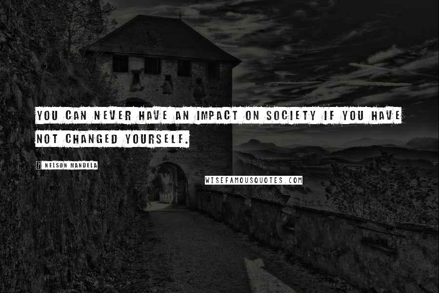 Nelson Mandela Quotes: You can never have an impact on society if you have not changed yourself.