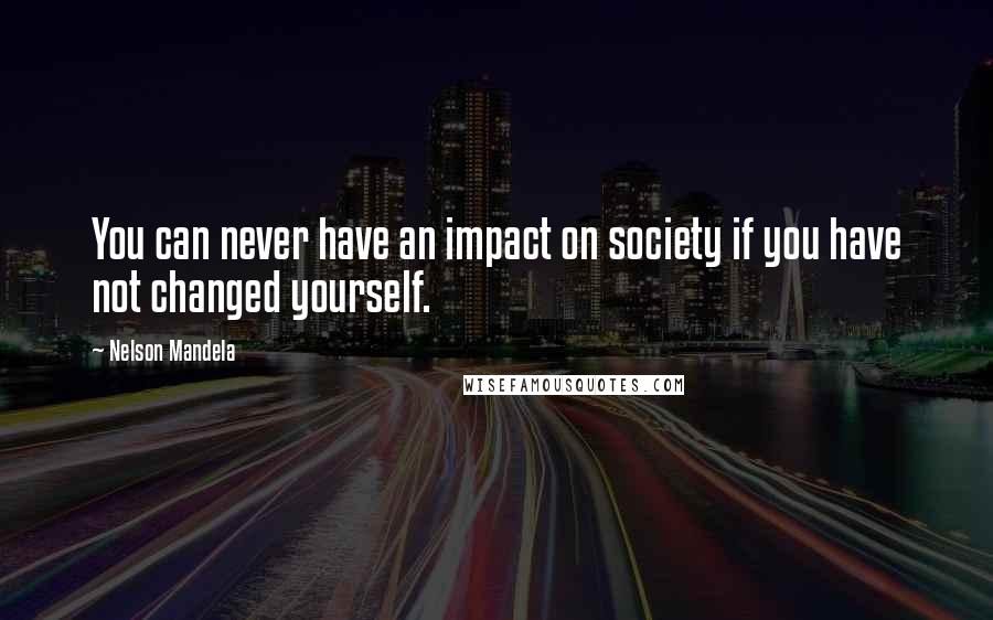 Nelson Mandela Quotes: You can never have an impact on society if you have not changed yourself.