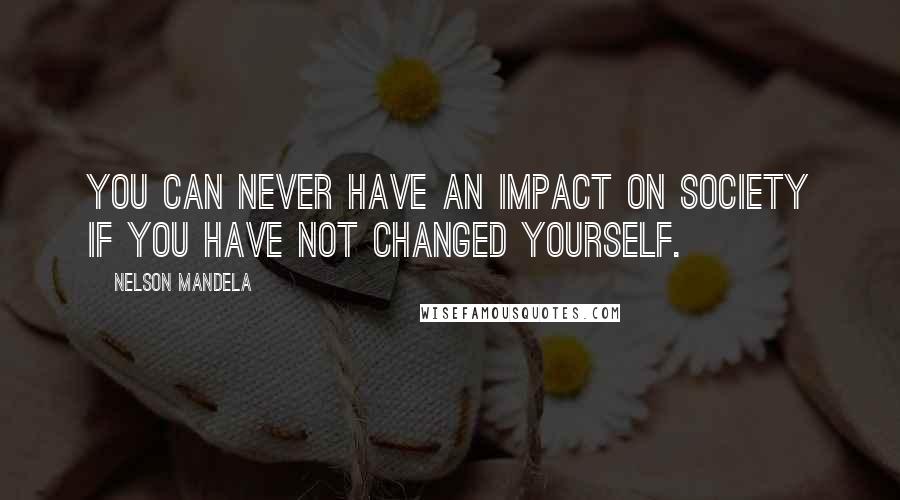 Nelson Mandela Quotes: You can never have an impact on society if you have not changed yourself.