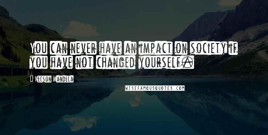 Nelson Mandela Quotes: You can never have an impact on society if you have not changed yourself.