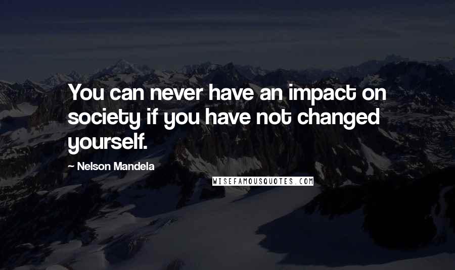 Nelson Mandela Quotes: You can never have an impact on society if you have not changed yourself.