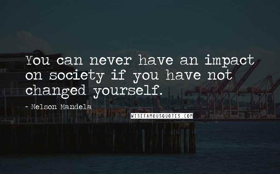 Nelson Mandela Quotes: You can never have an impact on society if you have not changed yourself.