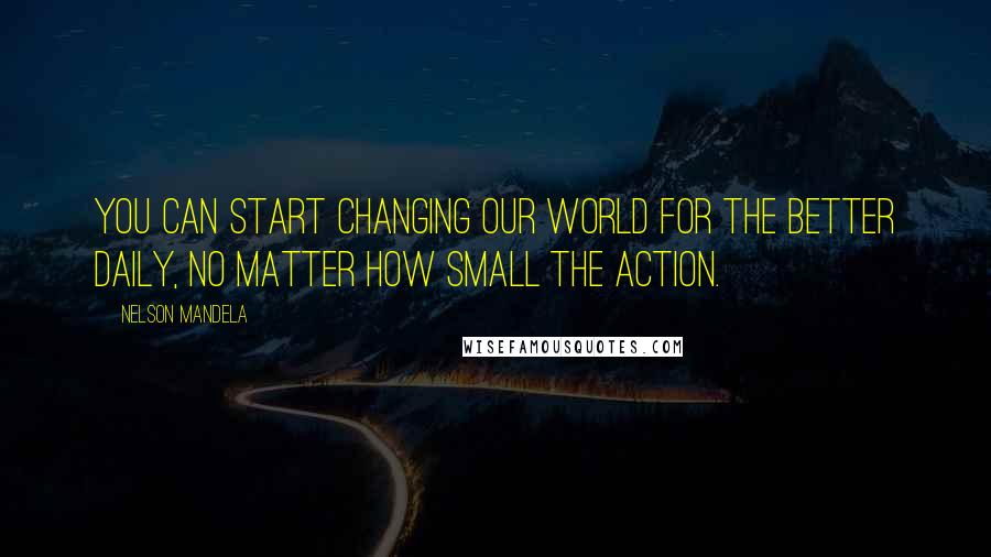 Nelson Mandela Quotes: You can start changing our world for the better daily, no matter how small the action.