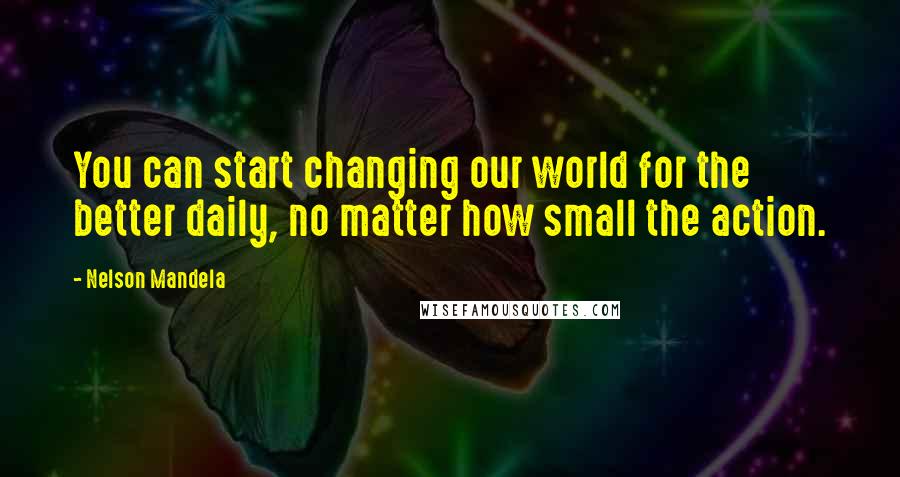 Nelson Mandela Quotes: You can start changing our world for the better daily, no matter how small the action.