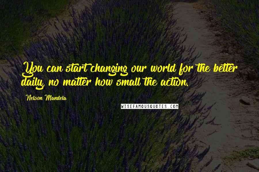 Nelson Mandela Quotes: You can start changing our world for the better daily, no matter how small the action.
