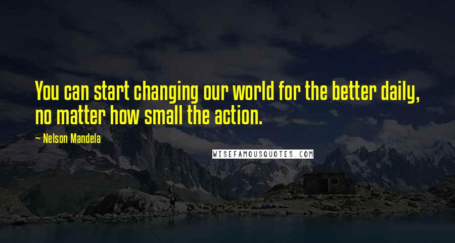 Nelson Mandela Quotes: You can start changing our world for the better daily, no matter how small the action.