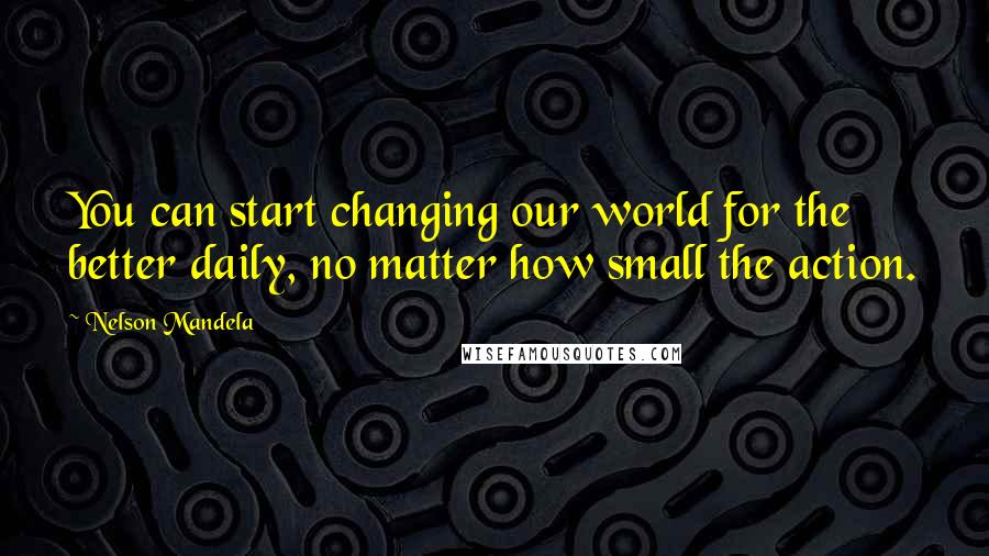 Nelson Mandela Quotes: You can start changing our world for the better daily, no matter how small the action.