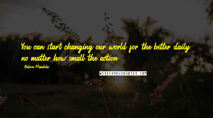 Nelson Mandela Quotes: You can start changing our world for the better daily, no matter how small the action.