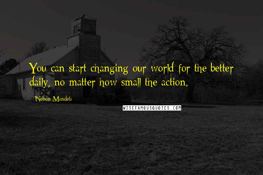 Nelson Mandela Quotes: You can start changing our world for the better daily, no matter how small the action.