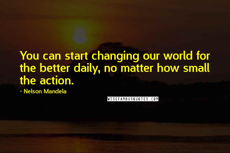 Nelson Mandela Quotes: You can start changing our world for the better daily, no matter how small the action.