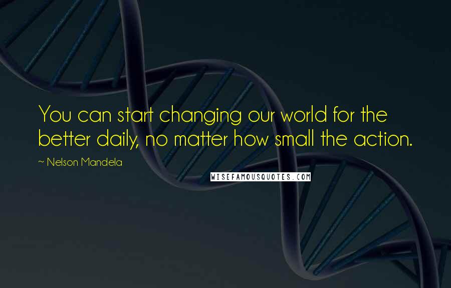 Nelson Mandela Quotes: You can start changing our world for the better daily, no matter how small the action.