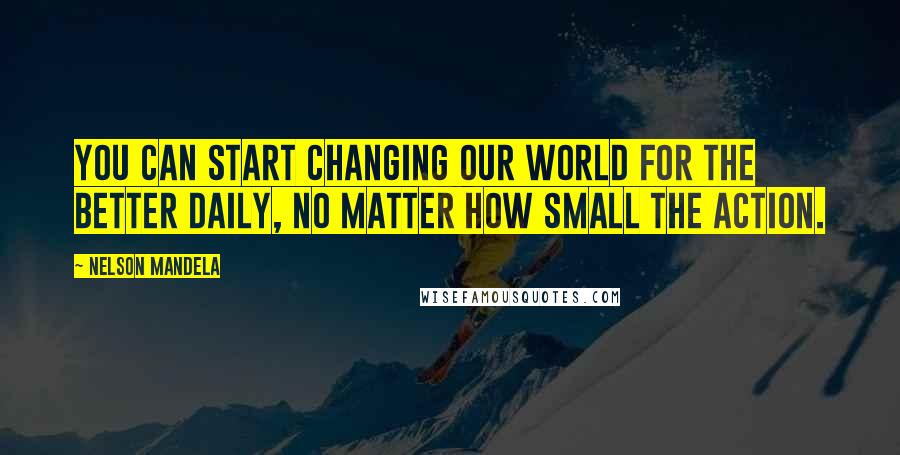 Nelson Mandela Quotes: You can start changing our world for the better daily, no matter how small the action.