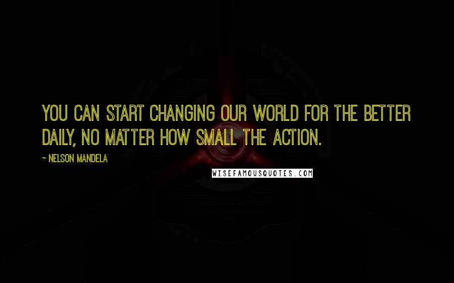 Nelson Mandela Quotes: You can start changing our world for the better daily, no matter how small the action.