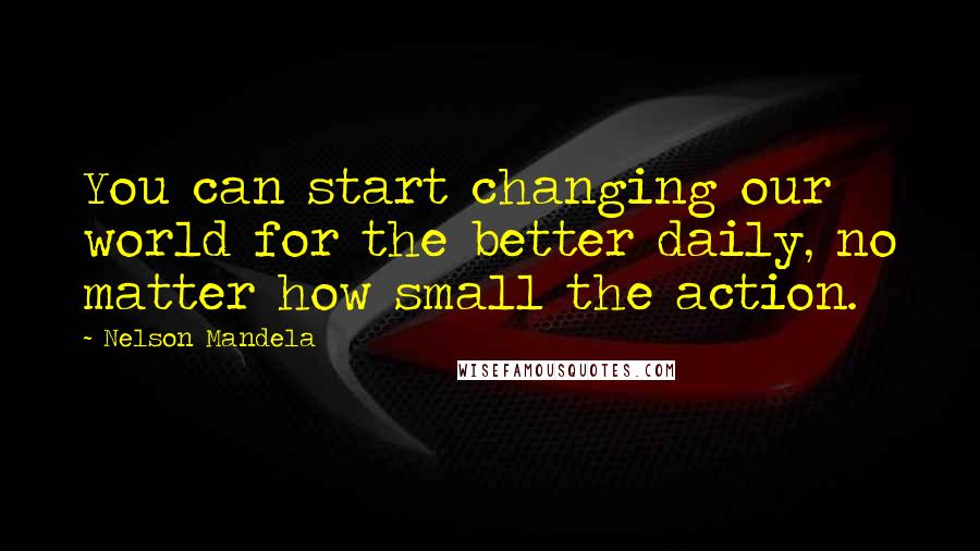 Nelson Mandela Quotes: You can start changing our world for the better daily, no matter how small the action.