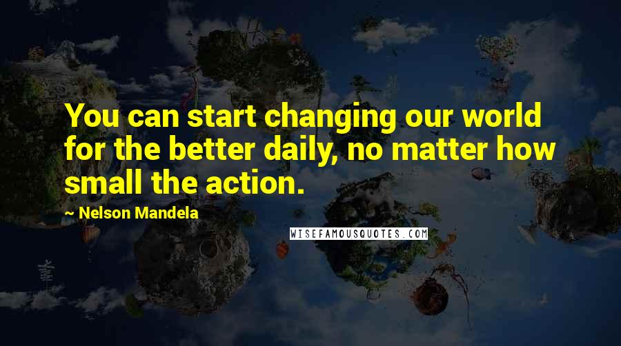 Nelson Mandela Quotes: You can start changing our world for the better daily, no matter how small the action.