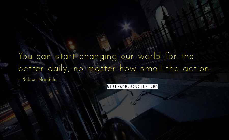 Nelson Mandela Quotes: You can start changing our world for the better daily, no matter how small the action.