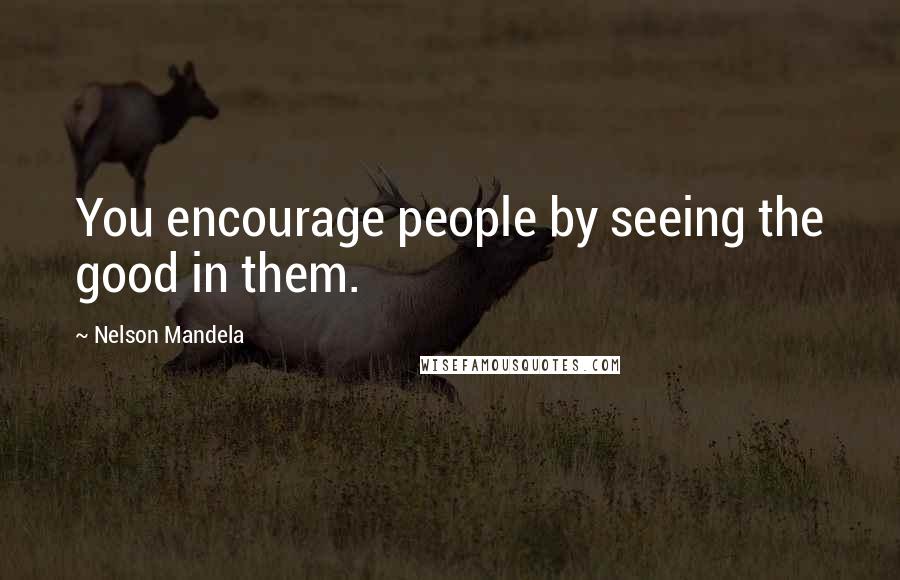 Nelson Mandela Quotes: You encourage people by seeing the good in them.