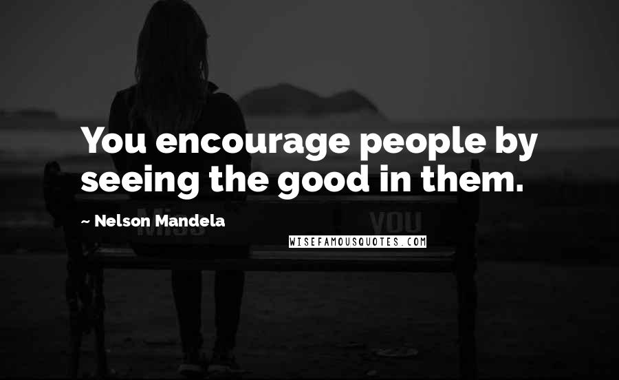Nelson Mandela Quotes: You encourage people by seeing the good in them.
