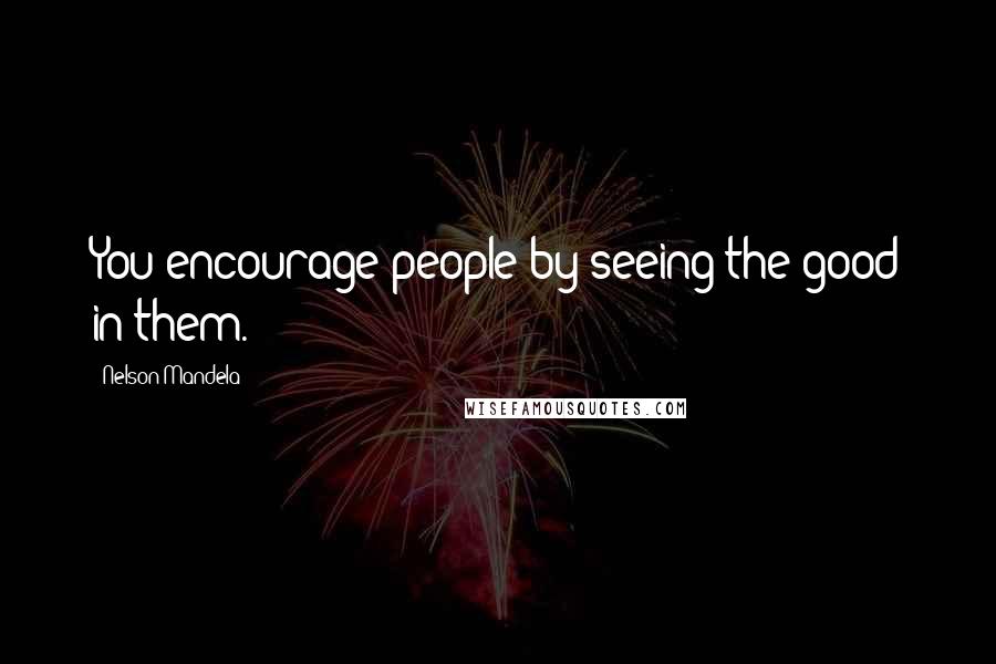 Nelson Mandela Quotes: You encourage people by seeing the good in them.