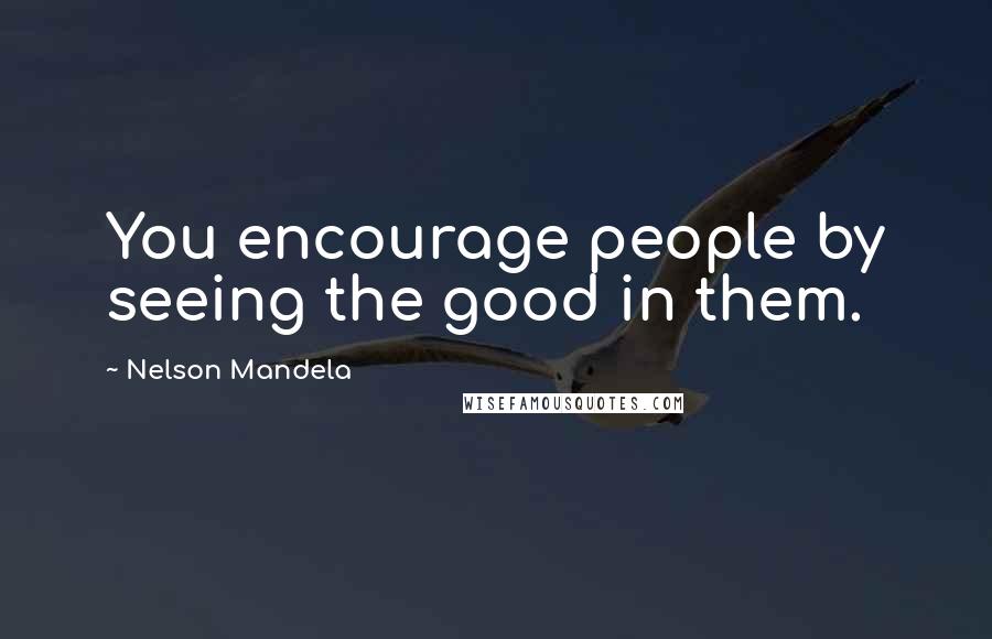 Nelson Mandela Quotes: You encourage people by seeing the good in them.