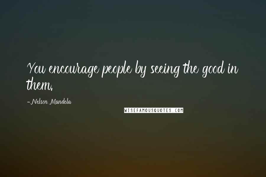 Nelson Mandela Quotes: You encourage people by seeing the good in them.
