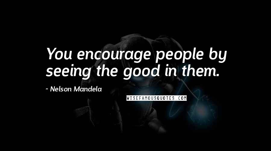 Nelson Mandela Quotes: You encourage people by seeing the good in them.