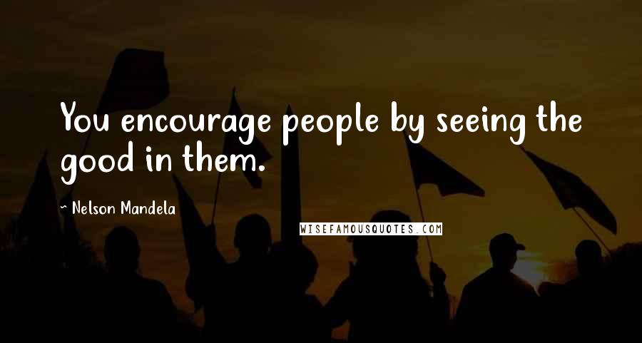 Nelson Mandela Quotes: You encourage people by seeing the good in them.